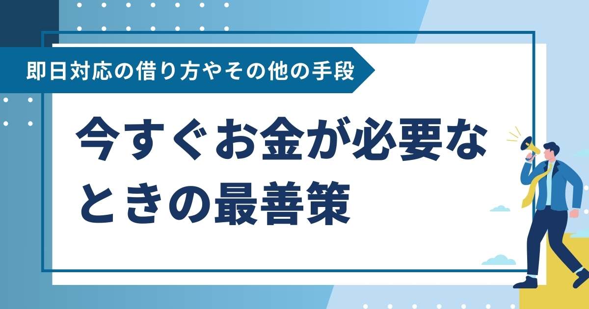 今すぐお金が必要なときの最善策！即日対応の借り方やその他の手段