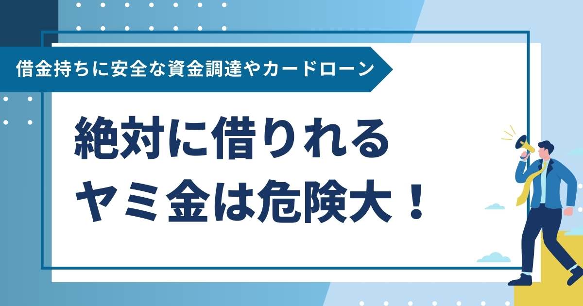 絶対に借りれるヤミ金は危険大！借金持ちに安全な資金調達やカードローン