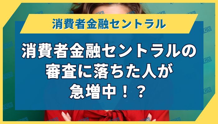 消費者金融セントラルの審査に落ちた人が急増中！？