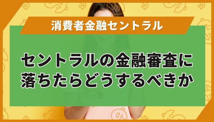 セントラルの金融審査に落ちたらどうするべきか
