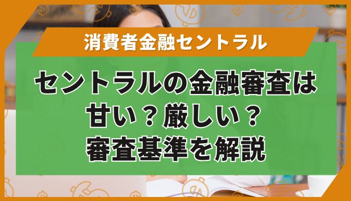 セントラルの金融審査は甘い？厳しい？審査基準を解説