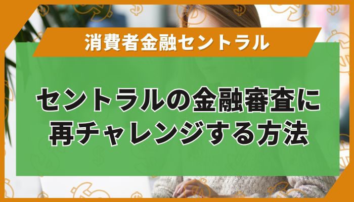 セントラルの金融審査に再チャレンジする方法
