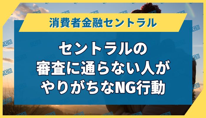 セントラルの審査に通らない人がやりがちなNG行動