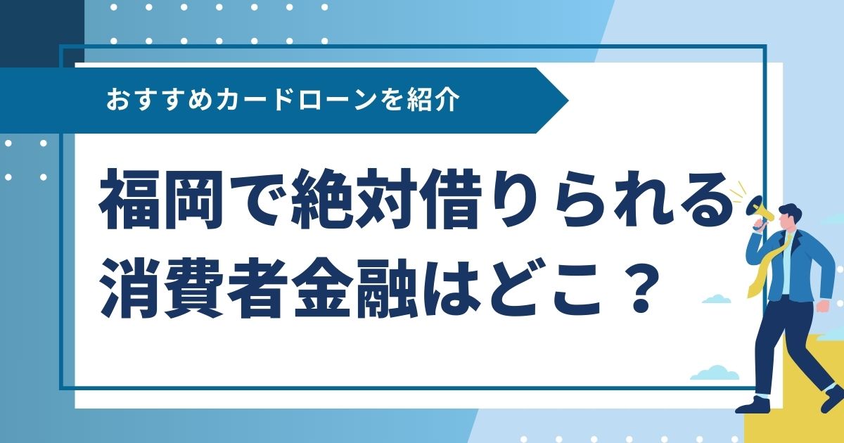 福岡で絶対借りられる消費者金融はどこ？おすすめカードローンを紹介