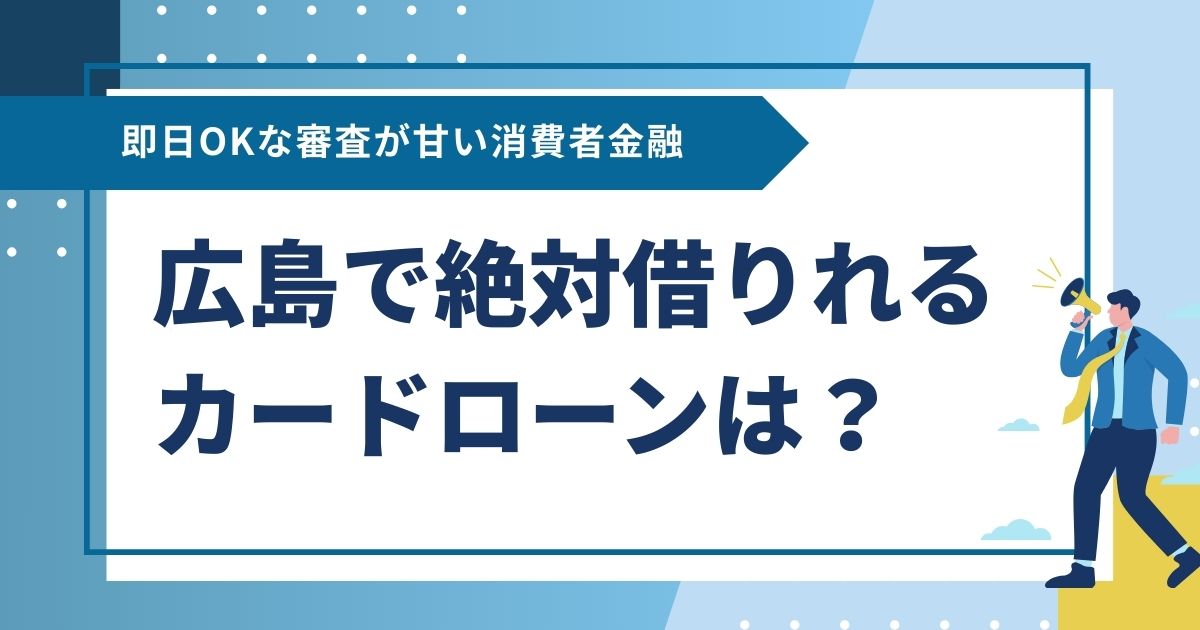 広島で絶対借りれるカードローンは？即日OKな審査が甘い消費者金融