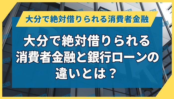 大分で絶対借りられる消費者金融と銀行ローンの違いとは？