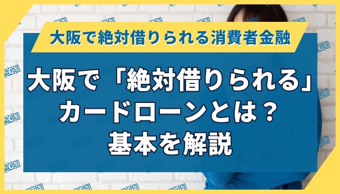 大阪で「絶対借りられる」カードローンとは？基本を解説
