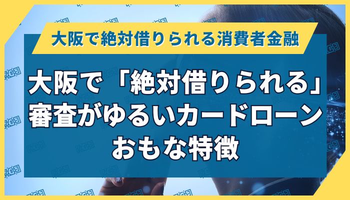 大阪で「絶対借りられる」審査がゆるいカードローン｜おもな特徴