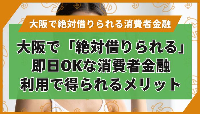 大阪で「絶対借りられる」即日OKな消費者金融｜利用で得られるメリット