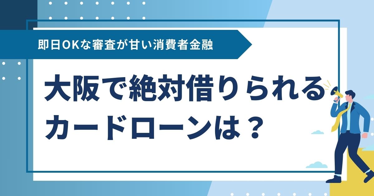 大阪で絶対借りられるカードローンは？即日OKな審査が甘い消費者金融
