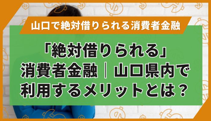 「絶対借りられる」消費者金融｜山口県内で利用するメリットとは？