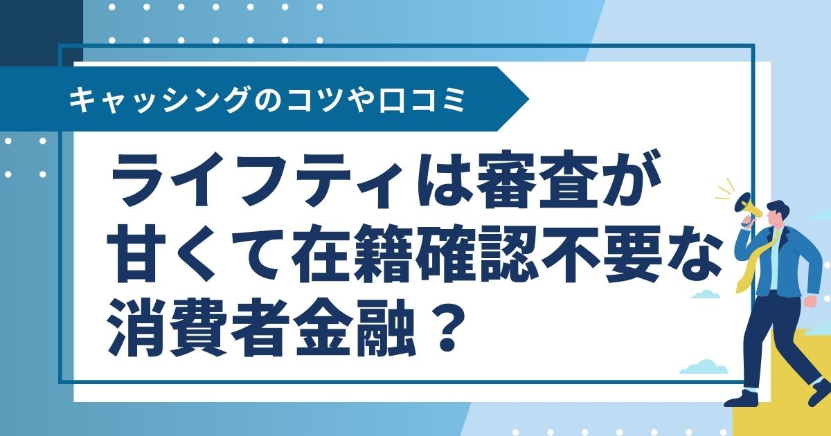 ライフティは審査が甘くて在籍確認不要な消費者金融？キャッシングのコツや口コミ