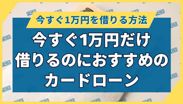 今すぐ1万円だけ借りるのにおすすめのカードローン
