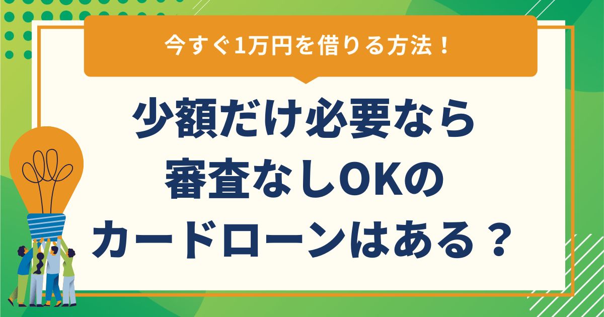今すぐ1万円を借りる方法！少額だけ必要なら審査なしOKのカードローンはある？