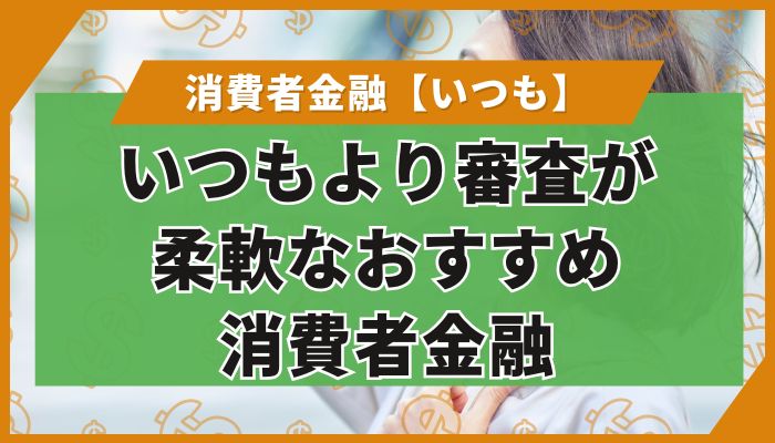 いつもより審査が柔軟なおすすめ消費者金融