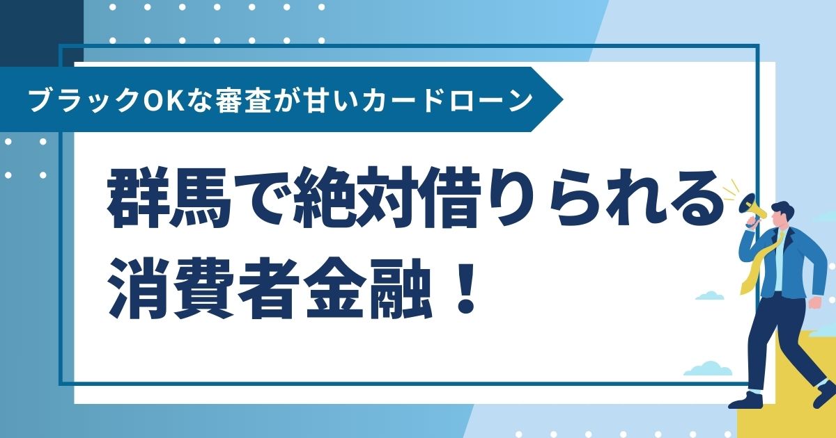 群馬で絶対借りられる消費者金融！ブラックOKな審査が甘いカードローン