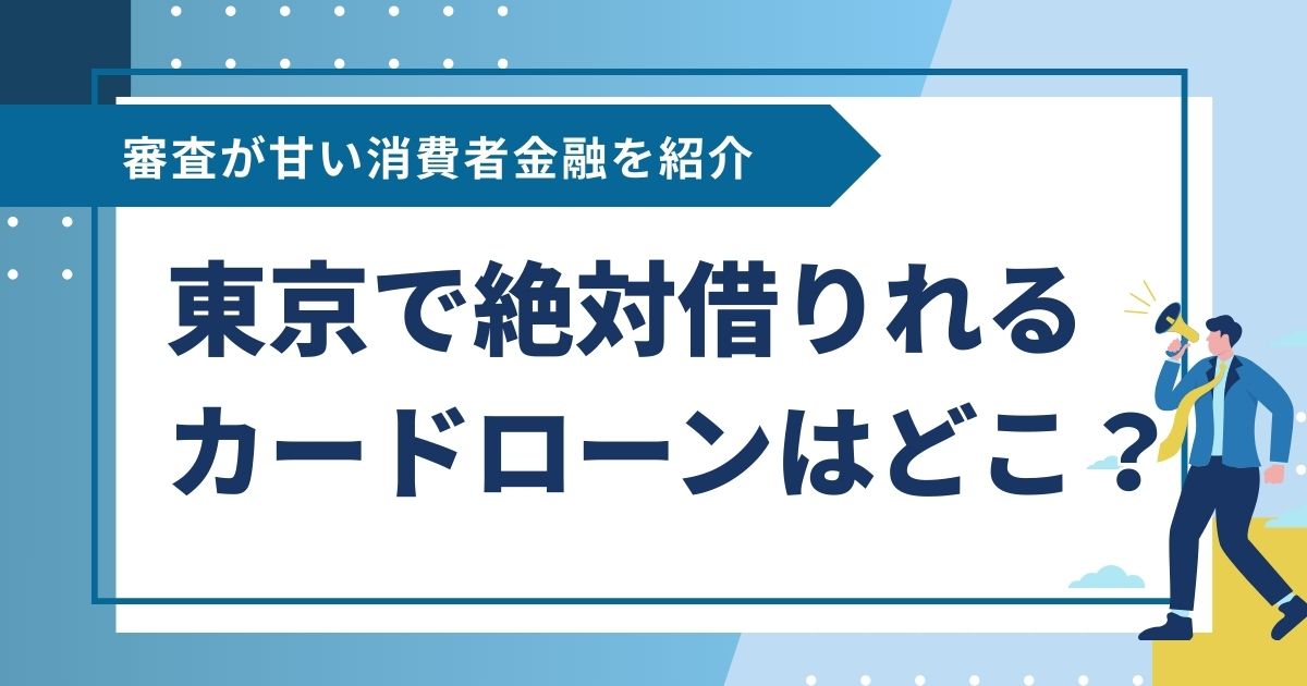 東京で絶対借りれるカードローンはどこ？審査が甘い消費者金融を紹介