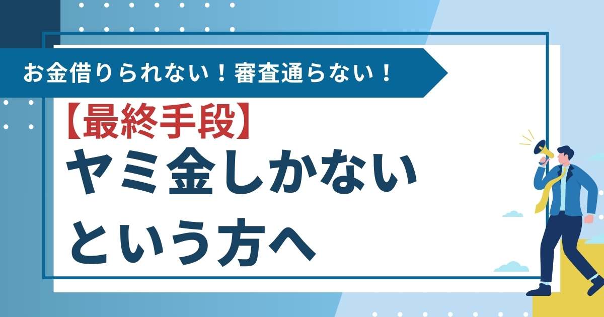 【最終手段】お金借りられない！審査通らない！ヤミ金しかないという方へ