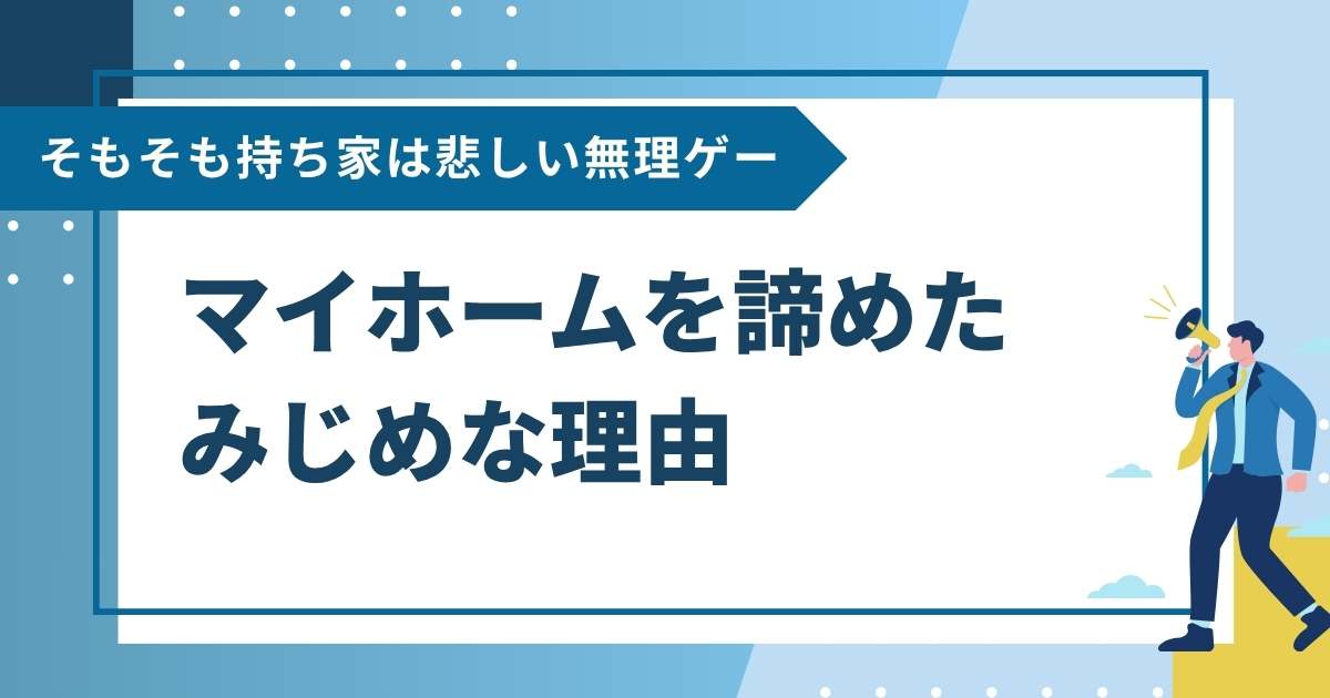 マイホームを諦めたみじめな理由｜そもそも持ち家は悲しい無理ゲー？
