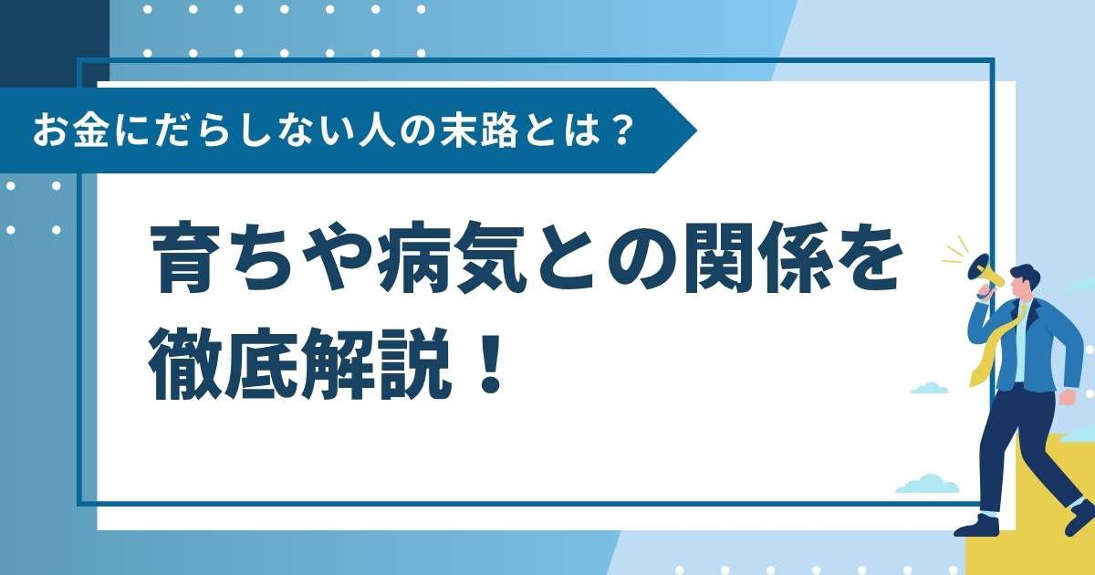 お金にだらしない人の末路とは？育ちや病気との関係を徹底解説